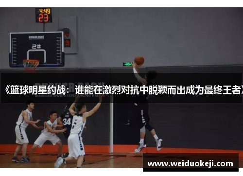 《篮球明星约战：谁能在激烈对抗中脱颖而出成为最终王者》